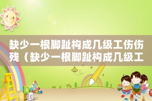 缺少一根腳趾構(gòu)成幾級工傷傷殘（缺少一根腳趾構(gòu)成幾級工傷）