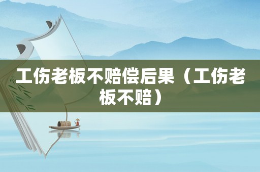 工傷老板不賠償后果（工傷老板不賠）