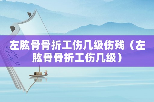 左肱骨骨折工傷幾級(jí)傷殘（左肱骨骨折工傷幾級(jí)）