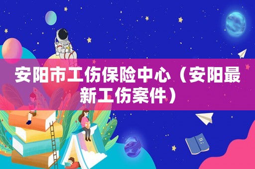 安陽市工傷保險中心（安陽最新工傷案件）
