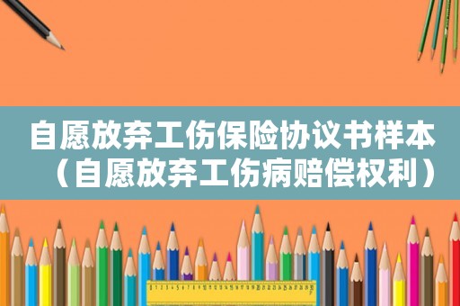 自愿放棄工傷保險協議書樣本（自愿放棄工傷病賠償權利）