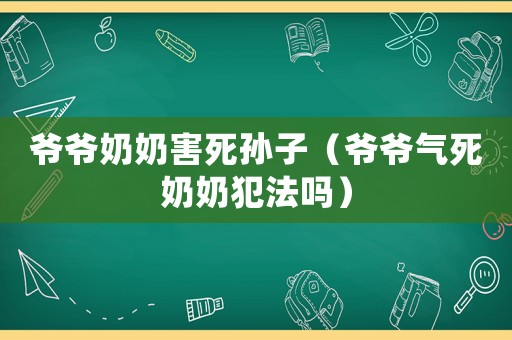 爺爺奶奶害死孫子（爺爺氣死奶奶犯法嗎）
