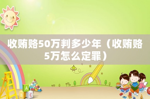 收賄賂50萬判多少年（收賄賂5萬怎么定罪）