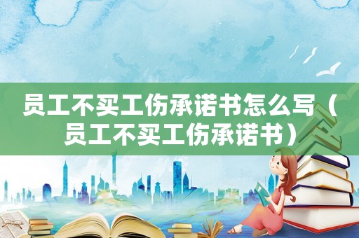 員工不買工傷承諾書怎么寫（員工不買工傷承諾書）