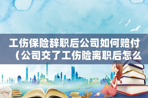 工傷保險辭職后公司如何賠付（公司交了工傷險離職后怎么退）