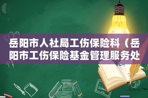 岳陽(yáng)市人社局工傷保險(xiǎn)科（岳陽(yáng)市工傷保險(xiǎn)基金管理服務(wù)處）