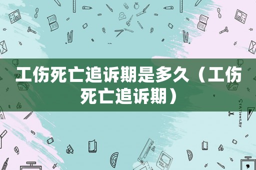 工傷死亡追訴期是多久（工傷死亡追訴期）