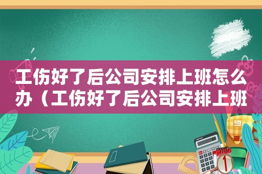工傷好了后公司安排上班怎么辦（工傷好了后公司安排上班）