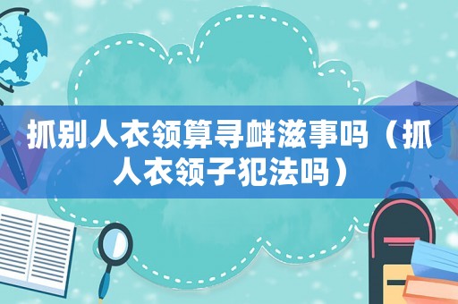抓別人衣領算尋釁滋事嗎（抓人衣領子犯法嗎）