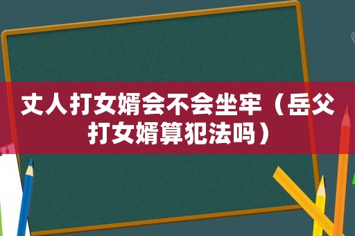 丈人打女婿會不會坐牢（岳父打女婿算犯法嗎）