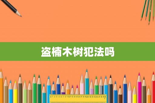 盜楠木樹犯法嗎