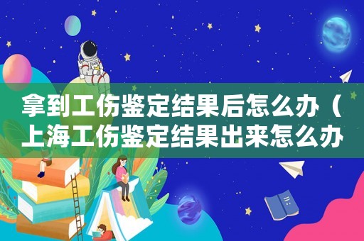 拿到工傷鑒定結果后怎么辦（上海工傷鑒定結果出來怎么辦）
