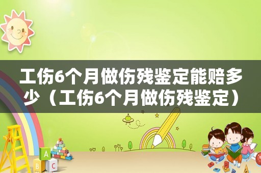 工傷6個月做傷殘鑒定能賠多少（工傷6個月做傷殘鑒定）