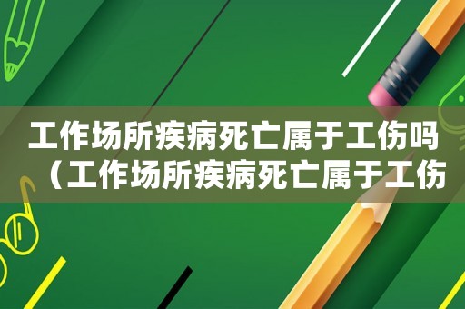 工作場所疾病死亡屬于工傷嗎（工作場所疾病死亡屬于工傷嗎）