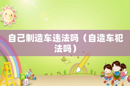 自己制造車違法嗎（自造車犯法嗎）
