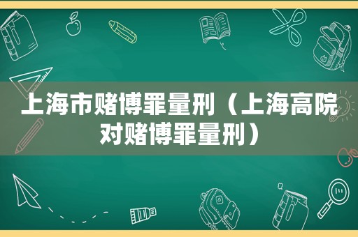 上海市賭博罪量刑（上海高院對賭博罪量刑）
