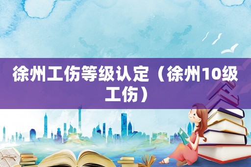 徐州工傷等級認定（徐州10級工傷）