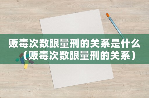 販毒次數(shù)跟量刑的關(guān)系是什么（販毒次數(shù)跟量刑的關(guān)系）