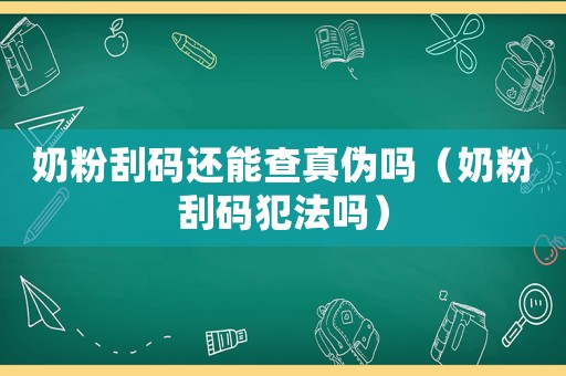 奶粉刮碼還能查真偽嗎（奶粉刮碼犯法嗎）