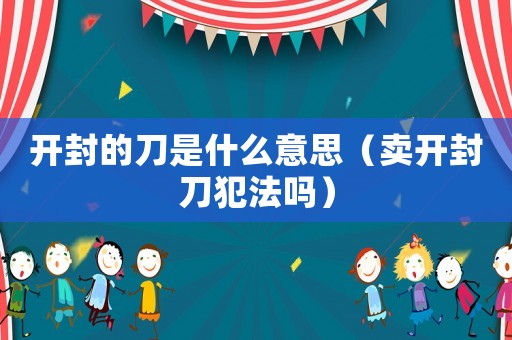開封的刀是什么意思（賣開封刀犯法嗎）