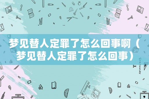 夢見替人定罪了怎么回事啊（夢見替人定罪了怎么回事）