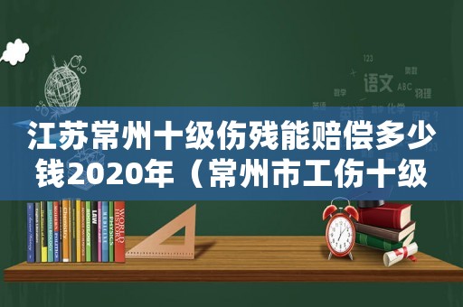 江蘇常州十級傷殘能賠償多少錢2020年（常州市工傷十級賠多少錢）