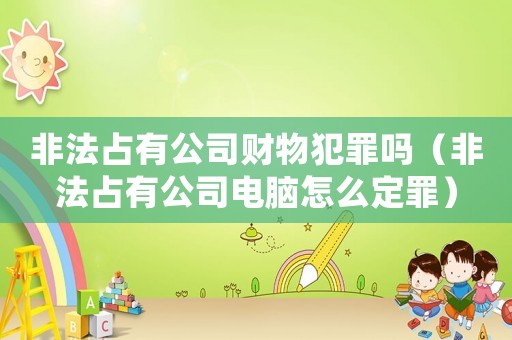 非法占有公司財物犯罪嗎（非法占有公司電腦怎么定罪）