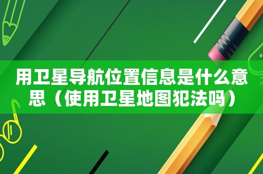 用衛星導航位置信息是什么意思（使用衛星地圖犯法嗎）