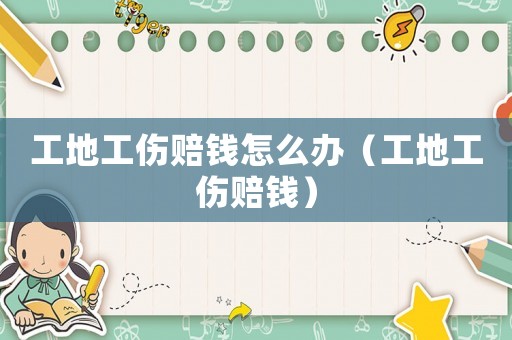 工地工傷賠錢怎么辦（工地工傷賠錢）