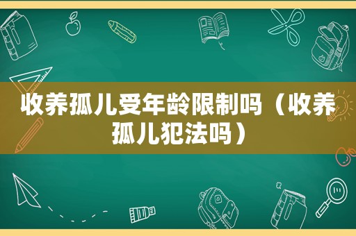 收養(yǎng)孤兒受年齡限制嗎（收養(yǎng)孤兒犯法嗎）