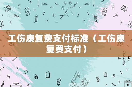 工傷康復費支付標準（工傷康復費支付）
