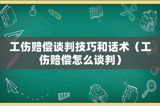 工傷賠償談判技巧和話術（工傷賠償怎么談判）