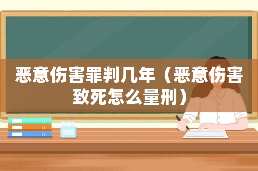 惡意傷害罪判幾年（惡意傷害致死怎么量刑）