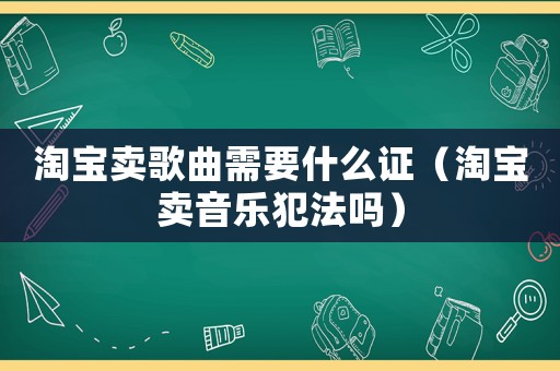 淘寶賣歌曲需要什么證（淘寶賣音樂犯法嗎）