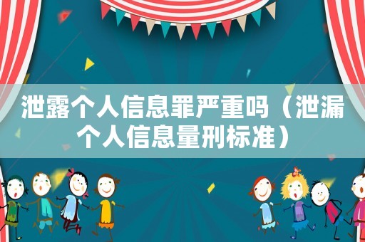泄露個(gè)人信息罪嚴(yán)重嗎（泄漏個(gè)人信息量刑標(biāo)準(zhǔn)）
