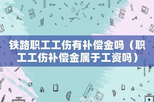 鐵路職工工傷有補償金嗎（職工工傷補償金屬于工資嗎）