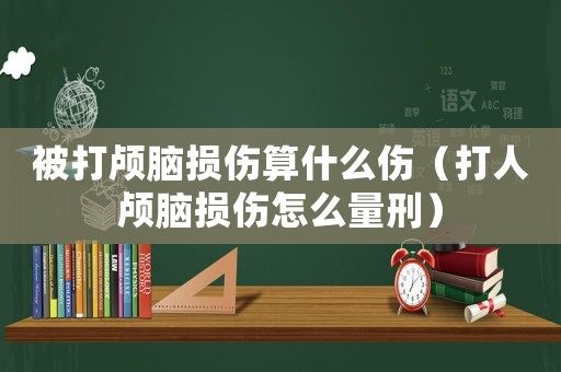 被打顱腦損傷算什么傷（打人顱腦損傷怎么量刑）