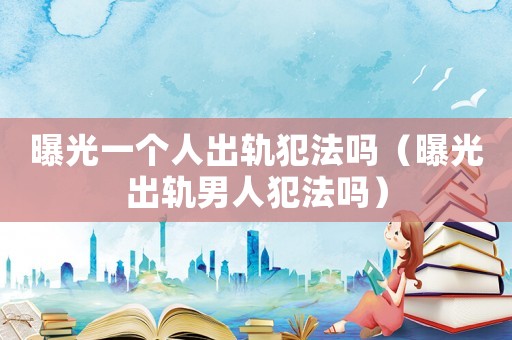 曝光一個人出軌犯法嗎（曝光出軌男人犯法嗎）