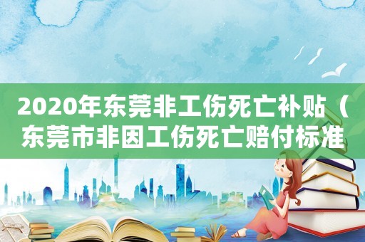 2020年東莞非工傷死亡補貼（東莞市非因工傷死亡賠付標準）