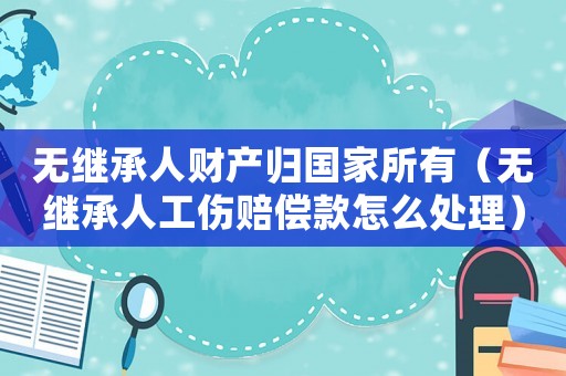 無繼承人財產歸國家所有（無繼承人工傷賠償款怎么處理）