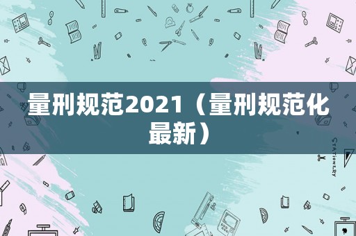 量刑規范2021（量刑規范化最新）