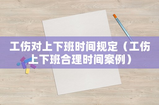 工傷對上下班時間規定（工傷上下班合理時間案例）