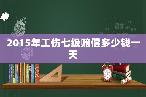 2015年工傷七級賠償多少錢一天
