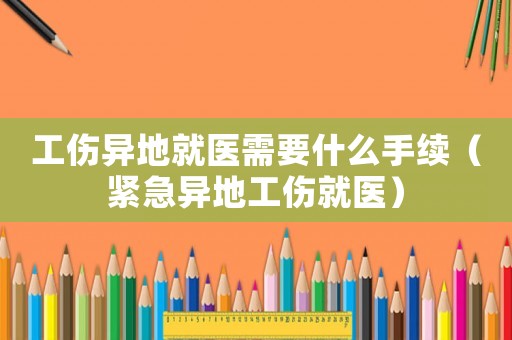 工傷異地就醫需要什么手續（緊急異地工傷就醫）