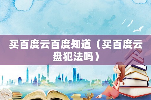 買百度云百度知道（買百度云盤犯法嗎）