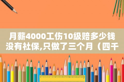 月薪4000工傷10級(jí)賠多少錢(qián)沒(méi)有社保,只做了三個(gè)月（四千一月工傷七級(jí)賠償）
