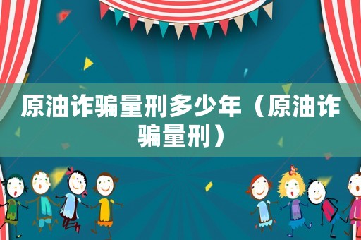 原油詐騙量刑多少年（原油詐騙量刑）