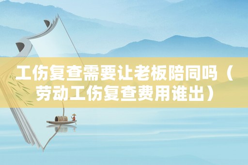 工傷復(fù)查需要讓老板陪同嗎（勞動(dòng)工傷復(fù)查費(fèi)用誰(shuí)出）