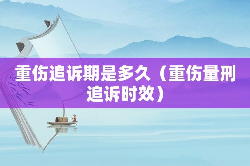 重傷追訴期是多久（重傷量刑追訴時(shí)效）