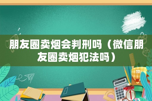 朋友圈賣煙會判刑嗎（微信朋友圈賣煙犯法嗎）